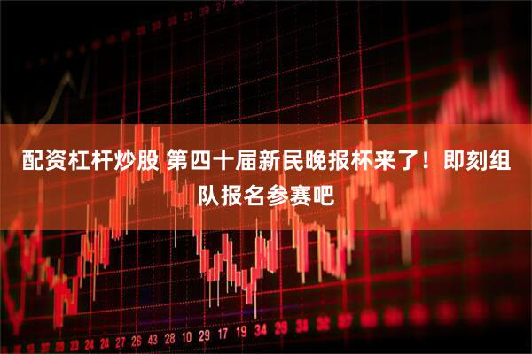 配资杠杆炒股 第四十届新民晚报杯来了！即刻组队报名参赛吧
