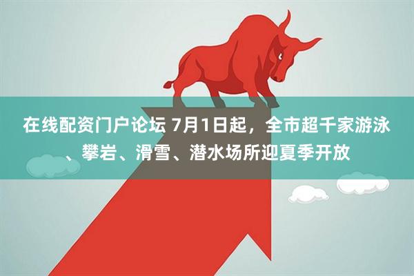 在线配资门户论坛 7月1日起，全市超千家游泳、攀岩、滑雪、潜水场所迎夏季开放
