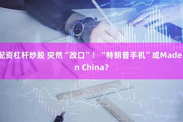 配资杠杆炒股 突然“改口”！“特朗普手机”或Made in China？