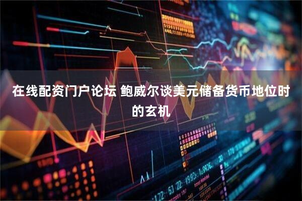 在线配资门户论坛 鲍威尔谈美元储备货币地位时的玄机