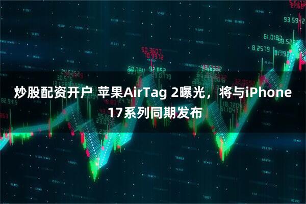 炒股配资开户 苹果AirTag 2曝光，将与iPhone 17系列同期发布