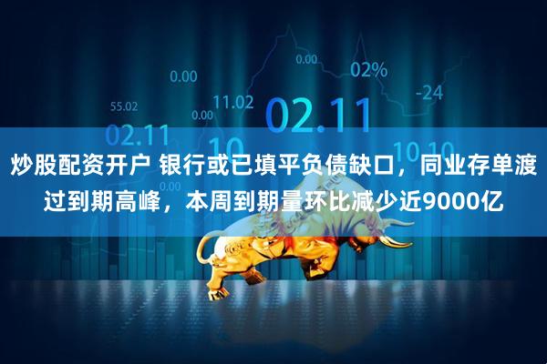 炒股配资开户 银行或已填平负债缺口，同业存单渡过到期高峰，本周到期量环比减少近9000亿