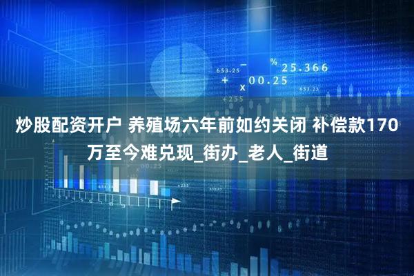 炒股配资开户 养殖场六年前如约关闭 补偿款170万至今难兑现_街办_老人_街道