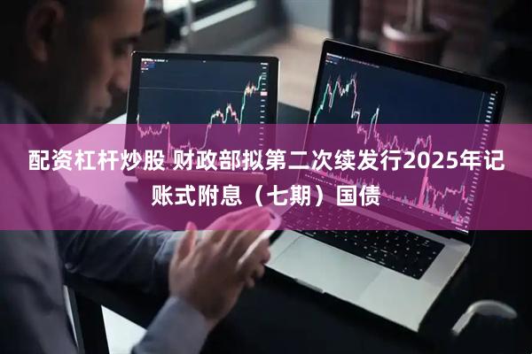 配资杠杆炒股 财政部拟第二次续发行2025年记账式附息（七期）国债