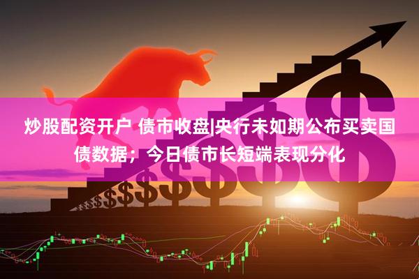 炒股配资开户 债市收盘|央行未如期公布买卖国债数据；今日债市长短端表现分化