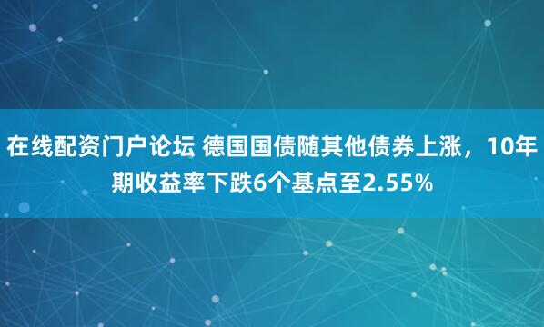 在线配资门户论坛 德国国债随其他债券上涨，10年期收益率下跌6个基点至2.55%