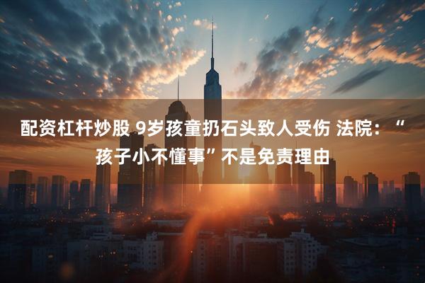 配资杠杆炒股 9岁孩童扔石头致人受伤 法院：“孩子小不懂事”不是免责理由