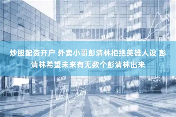 炒股配资开户 外卖小哥彭清林拒绝英雄人设 彭清林希望未来有无数个彭清林出来