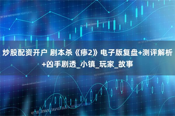 炒股配资开户 剧本杀《瘆2》电子版复盘+测评解析+凶手剧透_小镇_玩家_故事