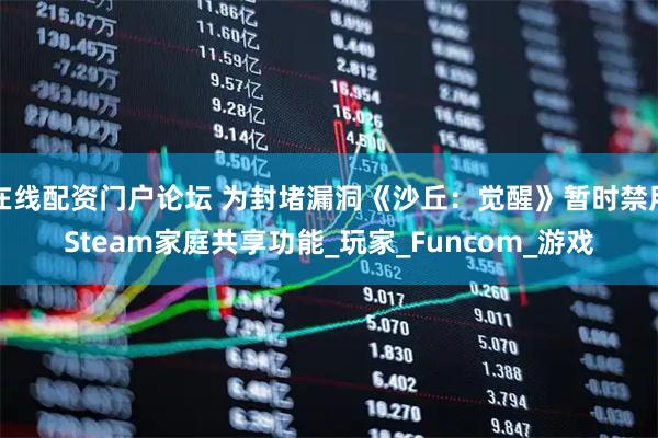 在线配资门户论坛 为封堵漏洞《沙丘：觉醒》暂时禁用Steam家庭共享功能_玩家_Funcom_游戏