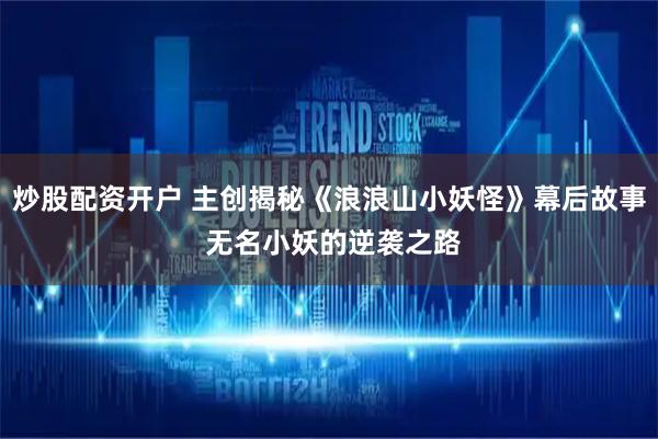 炒股配资开户 主创揭秘《浪浪山小妖怪》幕后故事 无名小妖的逆袭之路