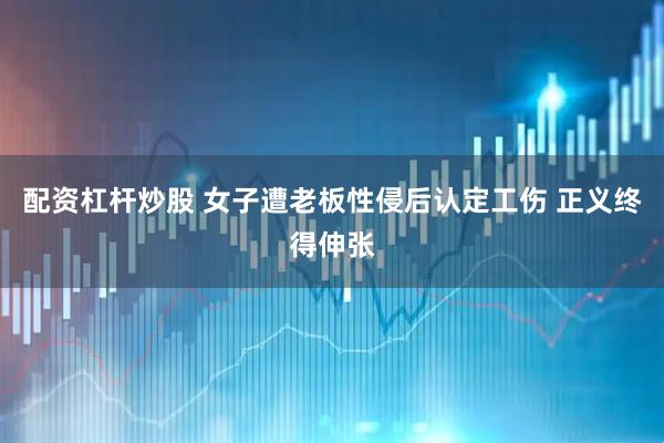配资杠杆炒股 女子遭老板性侵后认定工伤 正义终得伸张