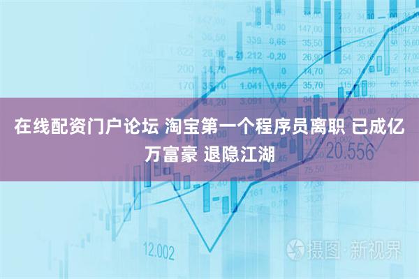 在线配资门户论坛 淘宝第一个程序员离职 已成亿万富豪 退隐江湖