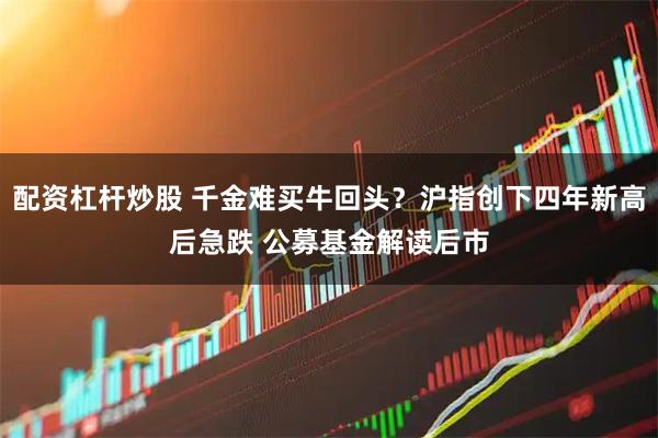配资杠杆炒股 千金难买牛回头？沪指创下四年新高后急跌 公募基金解读后市