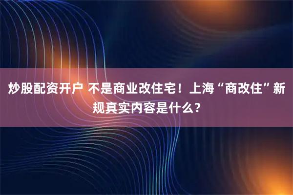 炒股配资开户 不是商业改住宅！上海“商改住”新规真实内容是什么？