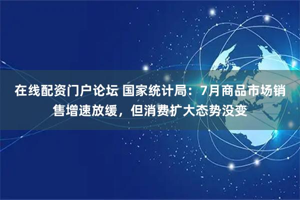 在线配资门户论坛 国家统计局：7月商品市场销售增速放缓，但消费扩大态势没变