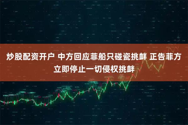 炒股配资开户 中方回应菲船只碰瓷挑衅 正告菲方立即停止一切侵权挑衅