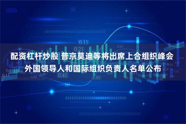 配资杠杆炒股 普京莫迪等将出席上合组织峰会 外国领导人和国际组织负责人名单公布