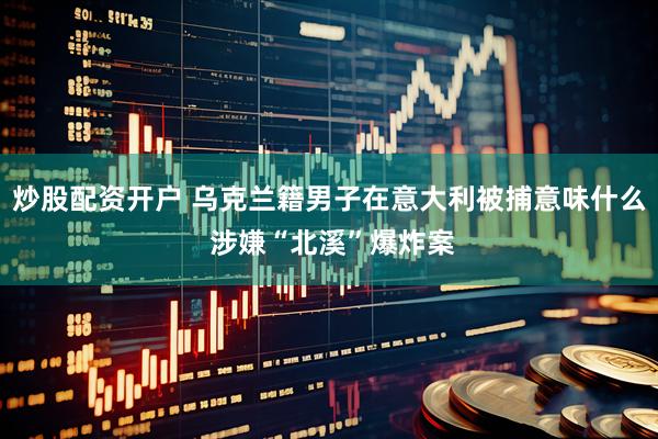 炒股配资开户 乌克兰籍男子在意大利被捕意味什么 涉嫌“北溪”爆炸案
