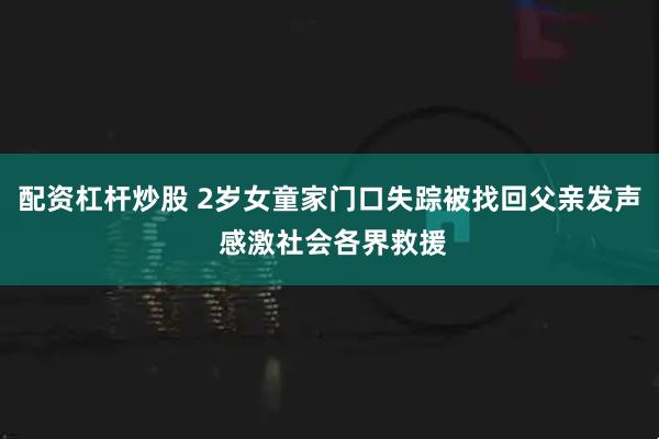 配资杠杆炒股 2岁女童家门口失踪被找回父亲发声 感激社会各界救援