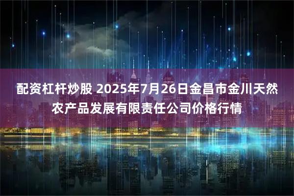 配资杠杆炒股 2025年7月26日金昌市金川天然农产品发展有限责任公司价格行情