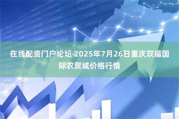 在线配资门户论坛 2025年7月26日重庆双福国际农贸城价格行情