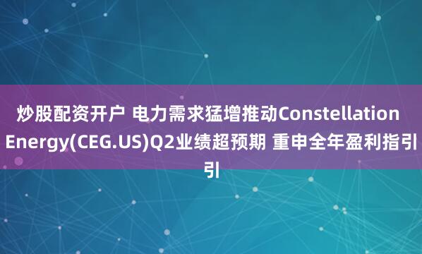 炒股配资开户 电力需求猛增推动Constellation Energy(CEG.US)Q2业绩超预期 重申全年盈利指引