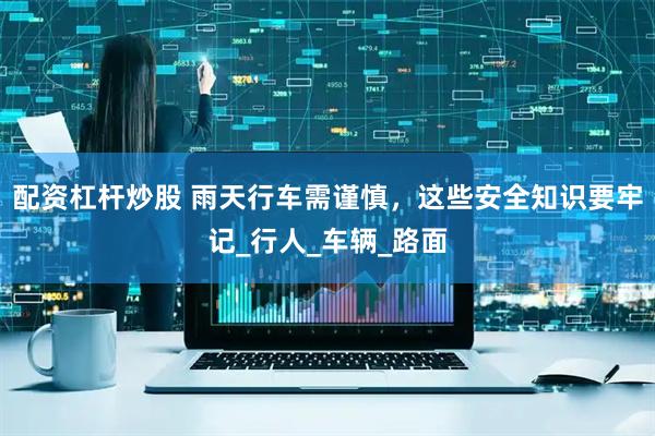 配资杠杆炒股 雨天行车需谨慎，这些安全知识要牢记_行人_车辆_路面