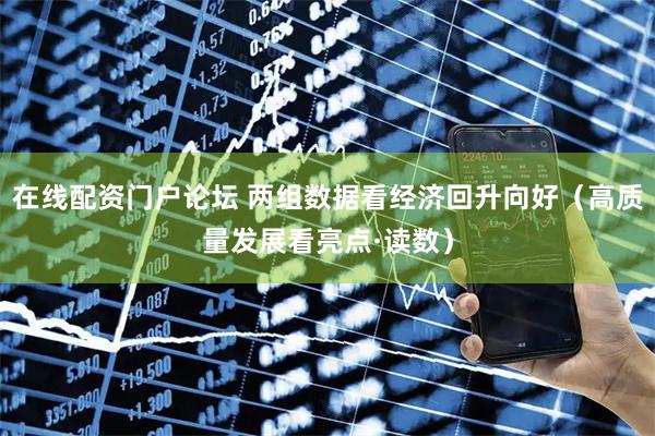 在线配资门户论坛 两组数据看经济回升向好（高质量发展看亮点·读数）