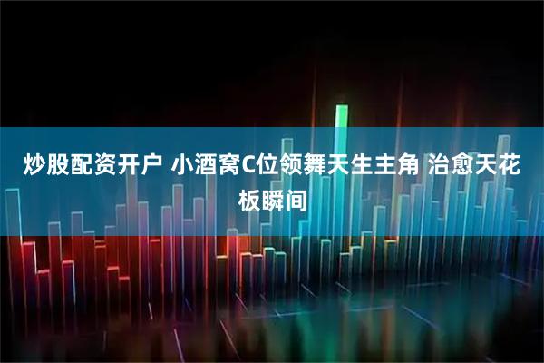 炒股配资开户 小酒窝C位领舞天生主角 治愈天花板瞬间