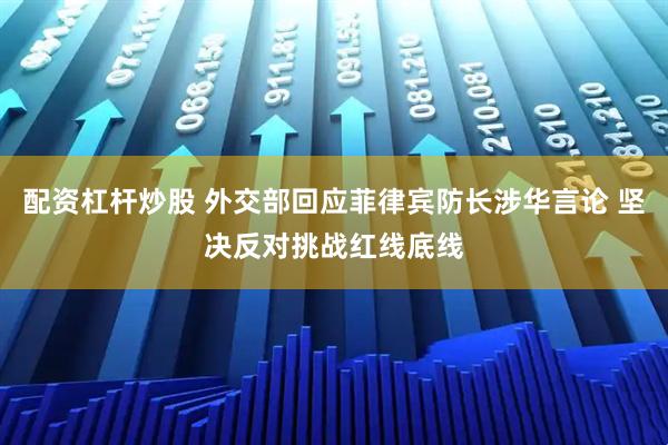 配资杠杆炒股 外交部回应菲律宾防长涉华言论 坚决反对挑战红线底线