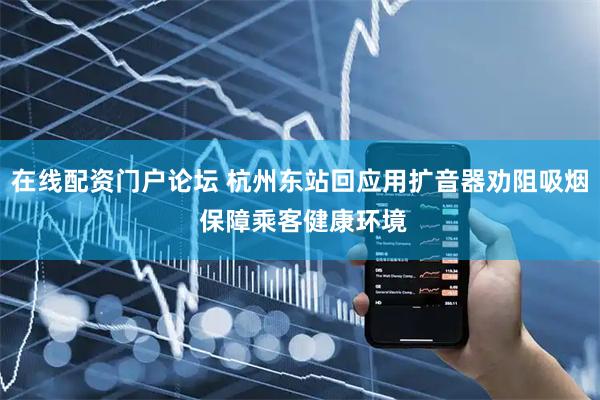 在线配资门户论坛 杭州东站回应用扩音器劝阻吸烟 保障乘客健康环境