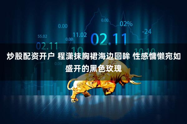 炒股配资开户 程潇抹胸裙海边回眸 性感慵懒宛如盛开的黑色玫瑰
