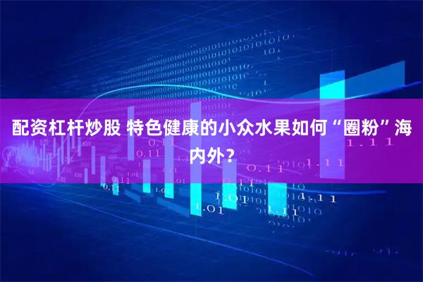 配资杠杆炒股 特色健康的小众水果如何“圈粉”海内外？