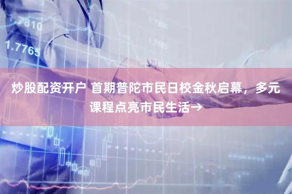 炒股配资开户 首期普陀市民日校金秋启幕，多元课程点亮市民生活→