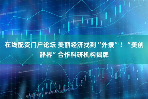 在线配资门户论坛 美丽经济找到“外援”！“美创静界”合作科研机构揭牌