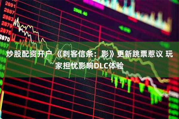 炒股配资开户 《刺客信条：影》更新跳票惹议 玩家担忧影响DLC体验