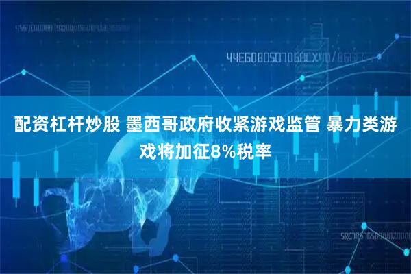 配资杠杆炒股 墨西哥政府收紧游戏监管 暴力类游戏将加征8%税率