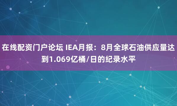 在线配资门户论坛 IEA月报：8月全球石油供应量达到1.069亿桶/日的纪录水平