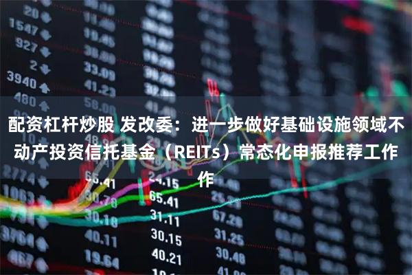 配资杠杆炒股 发改委：进一步做好基础设施领域不动产投资信托基金（REITs）常态化申报推荐工作