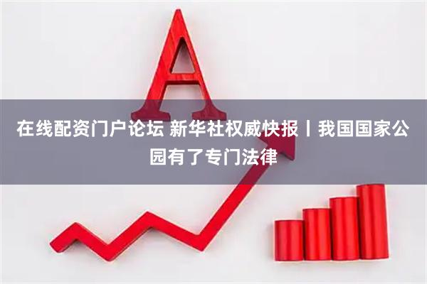 在线配资门户论坛 新华社权威快报丨我国国家公园有了专门法律