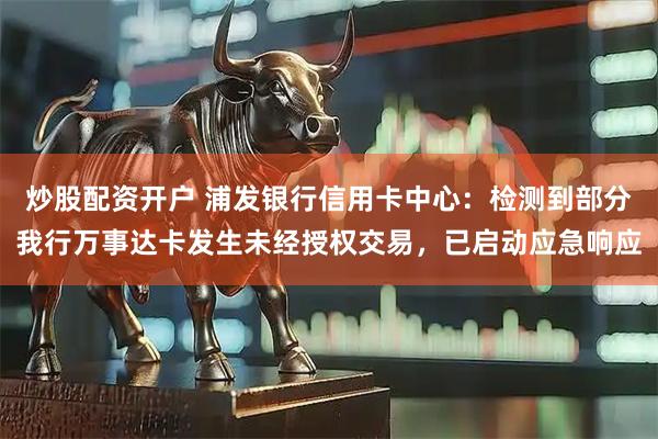 炒股配资开户 浦发银行信用卡中心：检测到部分我行万事达卡发生未经授权交易，已启动应急响应