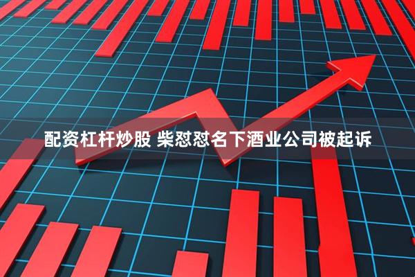 配资杠杆炒股 柴怼怼名下酒业公司被起诉