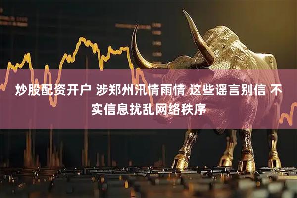 炒股配资开户 涉郑州汛情雨情 这些谣言别信 不实信息扰乱网络秩序