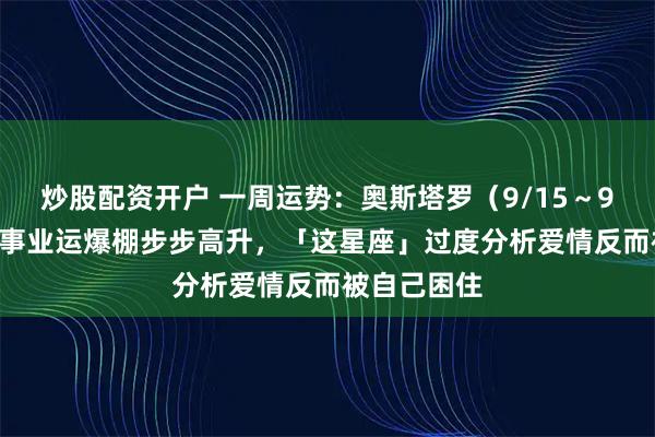 炒股配资开户 一周运势：奥斯塔罗（9/15～9/21）摩羯事业运爆棚步步高升，「这星座」过度分析爱情反而被自己困住