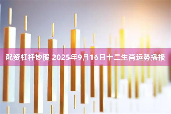 配资杠杆炒股 2025年9月16日十二生肖运势播报