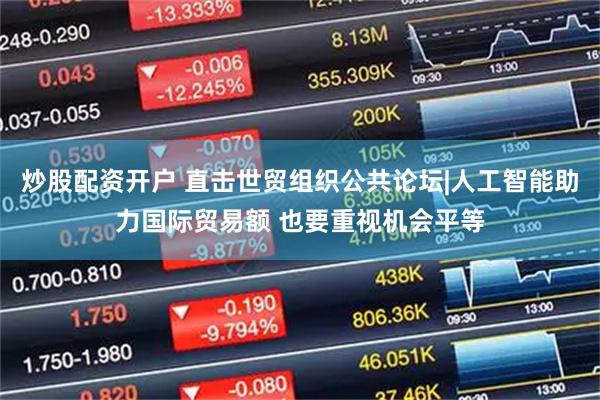 炒股配资开户 直击世贸组织公共论坛|人工智能助力国际贸易额 也要重视机会平等