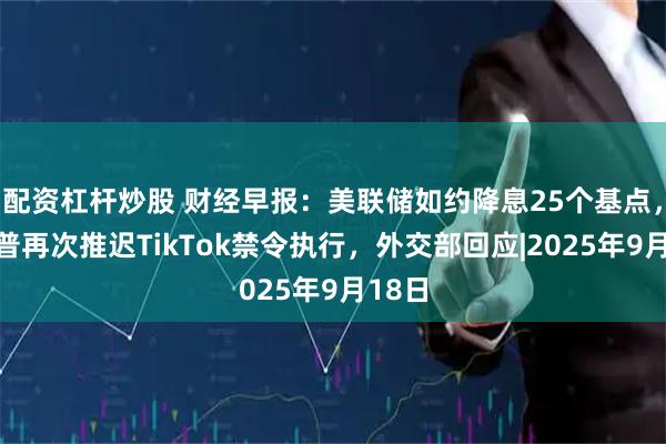 配资杠杆炒股 财经早报：美联储如约降息25个基点，特朗普再次推迟TikTok禁令执行，外交部回应|2025年9月18日