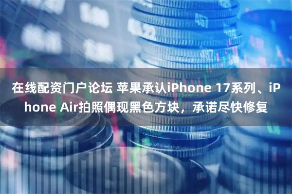 在线配资门户论坛 苹果承认iPhone 17系列、iPhone Air拍照偶现黑色方块，承诺尽快修复