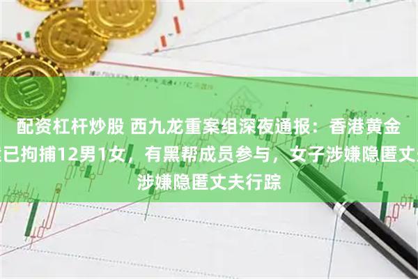 配资杠杆炒股 西九龙重案组深夜通报：香港黄金盗窃案已拘捕12男1女，有黑帮成员参与，女子涉嫌隐匿丈夫行踪